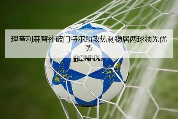 理查利森替补破门特尔助攻热刺稳居两球领先优势