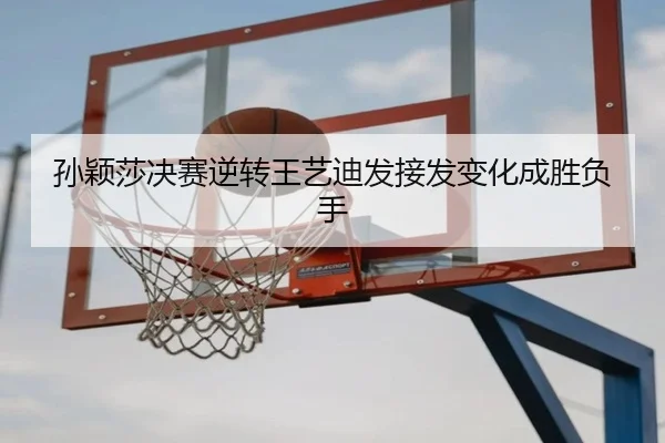 孙颖莎决赛逆转王艺迪发接发变化成胜负手