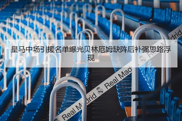 皇马中场引援名单曝光贝林厄姆缺阵后补强思路浮现